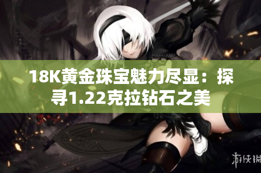 18K黃金珠寶魅力盡顯：探尋1.22克拉鉆石之美
