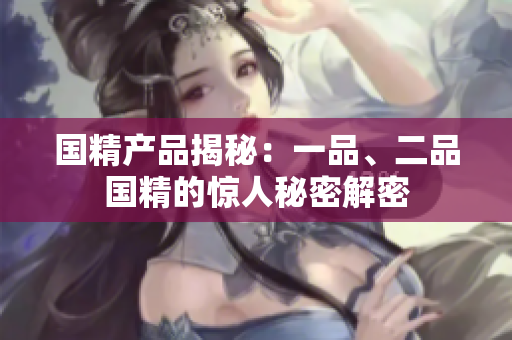 國精產品揭秘：一品、二品國精的驚人秘密解密