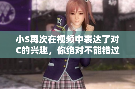 小S再次在視頻中表達了對C的興趣，你絕對不能錯過這個瞬間！