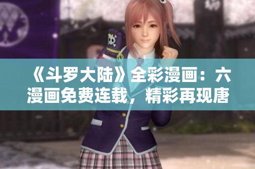 《斗羅大陸》全彩漫畫：六漫畫免費(fèi)連載，精彩再現(xiàn)唐三傳奇