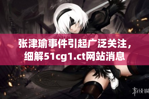 張津瑜事件引起廣泛關注，細解51cg1.ct網站消息