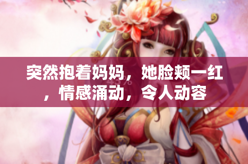突然抱著媽媽，她臉頰一紅，情感涌動，令人動容