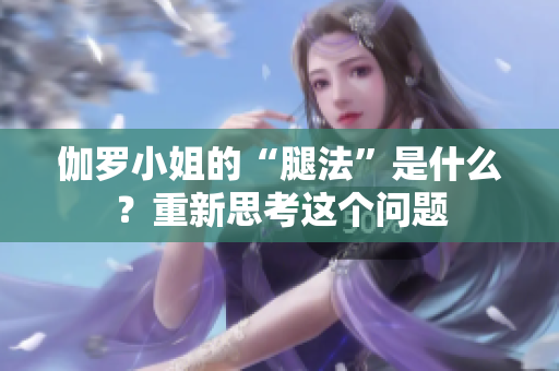 伽羅小姐的“腿法”是什么？重新思考這個(gè)問(wèn)題