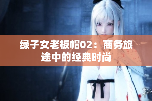 綠子女老板帽02：商務(wù)旅途中的經(jīng)典時(shí)尚