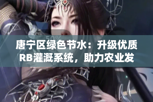 唐寧區(qū)綠色節(jié)水：升級優(yōu)質(zhì)RB灌溉系統(tǒng)，助力農(nóng)業(yè)發(fā)展