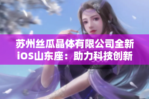 蘇州絲瓜晶體有限公司全新iOS山東座：助力科技創(chuàng)新發(fā)展