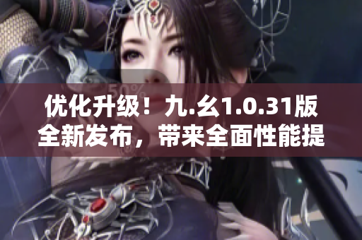 優(yōu)化升級(jí)！九.幺1.0.31版全新發(fā)布，帶來(lái)全面性能提升與功能優(yōu)化