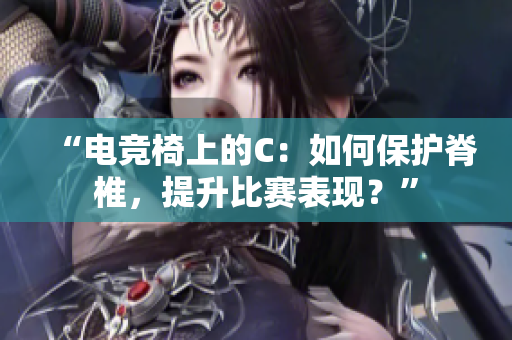“電競(jìng)椅上的C：如何保護(hù)脊椎，提升比賽表現(xiàn)？”