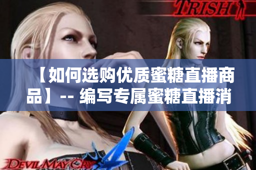 【如何選購優(yōu)質(zhì)蜜糖直播商品】-- 編寫專屬蜜糖直播消費(fèi)攻略