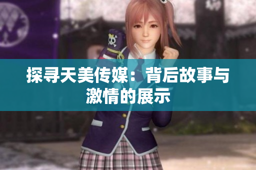 探尋天美傳媒：背后故事與激情的展示