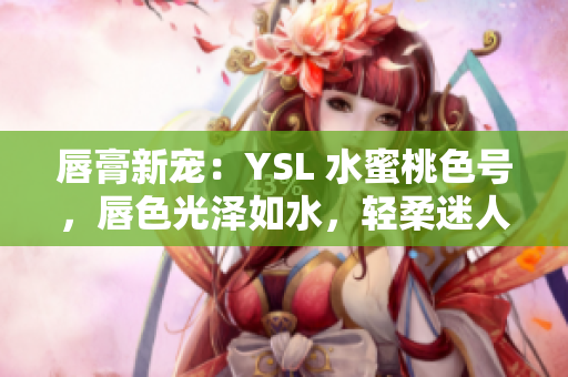 唇膏新寵：YSL 水蜜桃色號，唇色光澤如水，輕柔迷人，誘人的精致唇妝