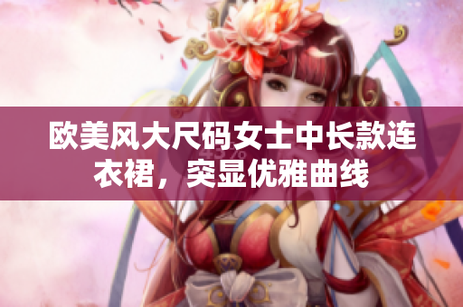 歐美風(fēng)大尺碼女士中長款連衣裙，突顯優(yōu)雅曲線