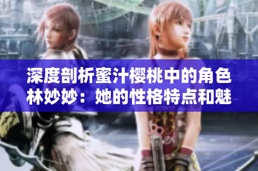 深度剖析蜜汁櫻桃中的角色林妙妙：她的性格特點(diǎn)和魅力揭秘