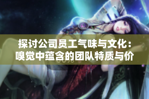 探討公司員工氣味與文化：嗅覺(jué)中蘊(yùn)含的團(tuán)隊(duì)特質(zhì)與價(jià)值觀
