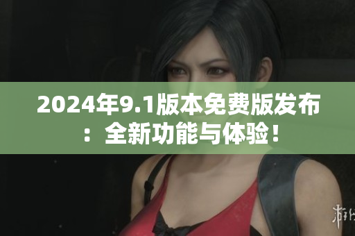 2024年9.1版本免費(fèi)版發(fā)布：全新功能與體驗(yàn)！