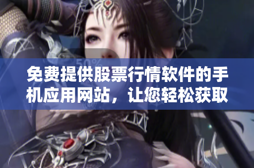 免費提供股票行情軟件的手機應用網(wǎng)站，讓您輕松獲取最新行情