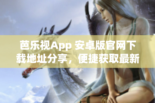 芭樂視App 安卓版官網(wǎng)下載地址分享，便捷獲取最新版本享受精彩影視娛樂
