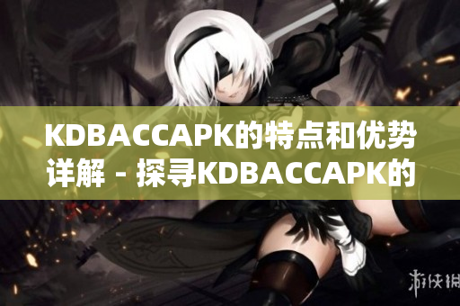 KDBACCAPK的特點和優(yōu)勢詳解 - 探尋KDBACCAPK的獨特之處