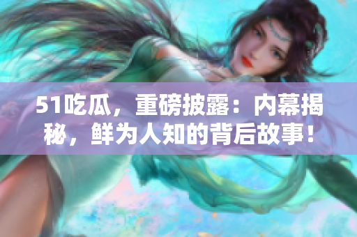 51吃瓜，重磅披露：內(nèi)幕揭秘，鮮為人知的背后故事！
