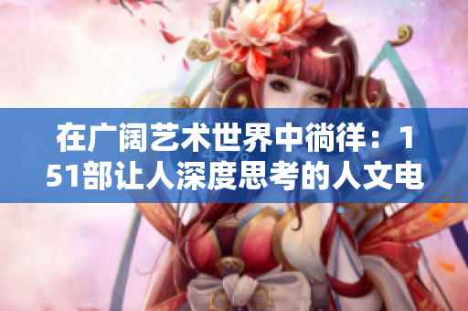 在廣闊藝術(shù)世界中徜徉：151部讓人深度思考的人文電影解讀
