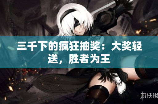 三千下的瘋狂抽獎：大獎輕送，勝者為王