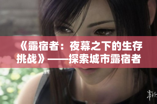 《露宿者：夜幕之下的生存挑戰(zhàn)》——探索城市露宿者的生存之道