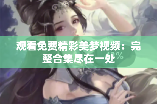 觀看免費(fèi)精彩美夢(mèng)視頻：完整合集盡在一處