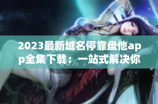 2023最新域名停靠盤他app全集下載：一站式解決你的應用需求
