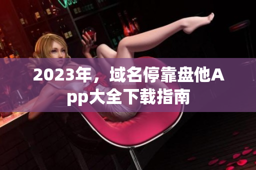 2023年，域名?？勘P他App大全下載指南