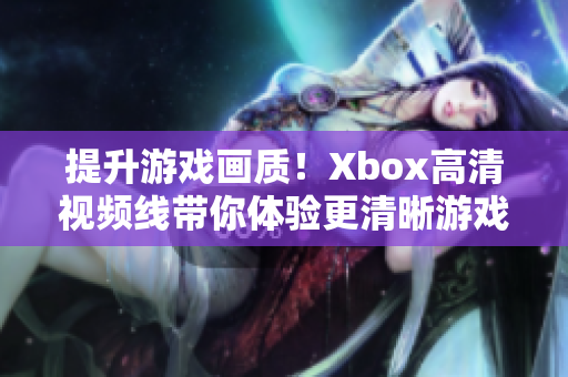 提升游戲畫質(zhì)！Xbox高清視頻線帶你體驗更清晰游戲畫面