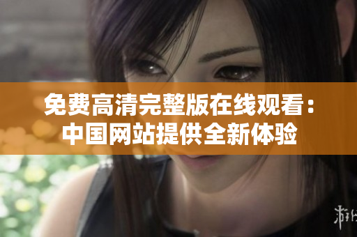 免費(fèi)高清完整版在線觀看：中國網(wǎng)站提供全新體驗(yàn)