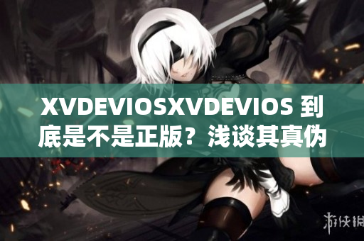 XVDEVIOSXVDEVIOS 到底是不是正版？淺談其真?zhèn)螁栴}