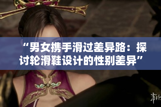 “男女?dāng)y手滑過差異路：探討輪滑鞋設(shè)計(jì)的性別差異”