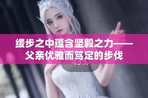 緩步之中蘊(yùn)含堅毅之力——父親優(yōu)雅而篤定的步伐