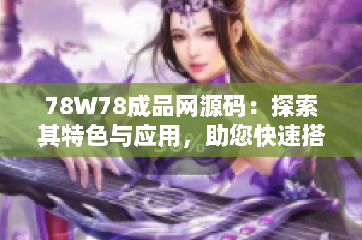 78W78成品網(wǎng)源碼：探索其特色與應(yīng)用，助您快速搭建網(wǎng)站。