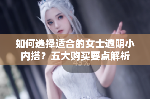 如何選擇適合的女士遮陰小內(nèi)搭？五大購買要點解析