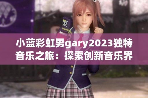 小藍(lán)彩虹男g(shù)ary2023獨(dú)特音樂之旅：探索創(chuàng)新音樂界