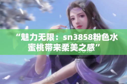 “魅力無限：sn3858粉色水蜜桃?guī)砣崦乐小? title=