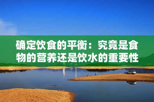確定飲食的平衡：究竟是食物的營養(yǎng)還是飲水的重要性更大？