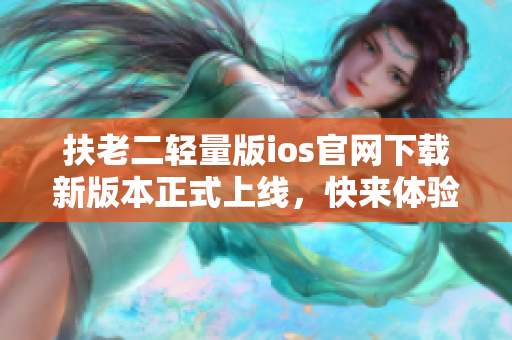 扶老二輕量版ios官網(wǎng)下載新版本正式上線，快來體驗吧