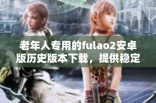 老年人專用的fulao2安卓版歷史版本下載，提供穩(wěn)定的安裝包