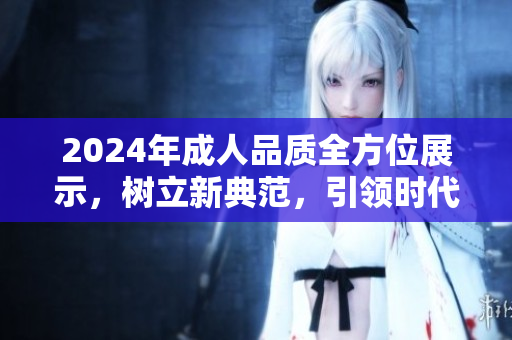 2024年成人品質(zhì)全方位展示，樹立新典范，引領(lǐng)時代風(fēng)尚
