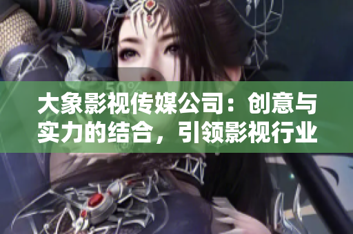 大象影視傳媒公司：創(chuàng)意與實力的結(jié)合，引領(lǐng)影視行業(yè)未來
