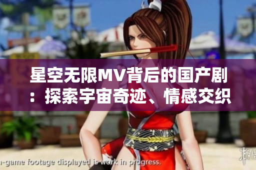 星空無限MV背后的國產(chǎn)劇：探索宇宙奇跡、情感交織的視聽盛宴