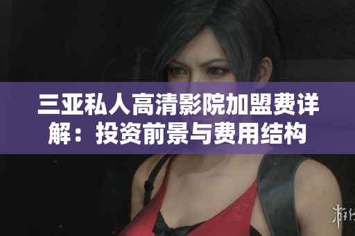 三亞私人高清影院加盟費詳解：投資前景與費用結(jié)構(gòu)