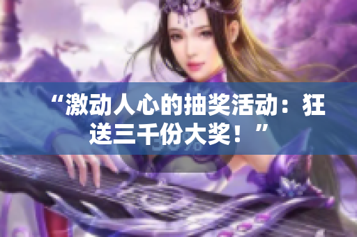 “激動人心的抽獎活動：狂送三千份大獎！”
