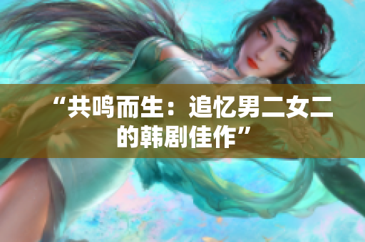 “共鳴而生：追憶男二女二的韓劇佳作”