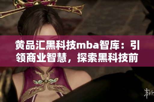 黃品匯黑科技mba智庫：引領(lǐng)商業(yè)智慧，探索黑科技前沿