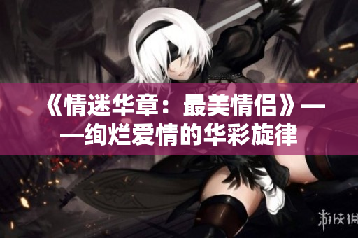 《情迷華章：最美情侶》——絢爛愛情的華彩旋律