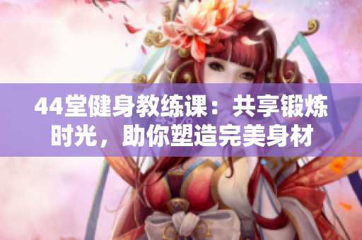 44堂健身教練課：共享鍛煉時光，助你塑造完美身材